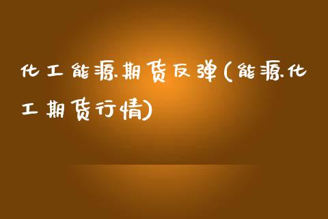 化工能源期货反弹(能源化工期货行情)_https://www.zztgc.com_黄金期货_第1张