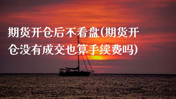 期货开仓后不看盘(期货开仓没有成交也算手续费吗)_https://www.zztgc.com_黄金期货_第1张