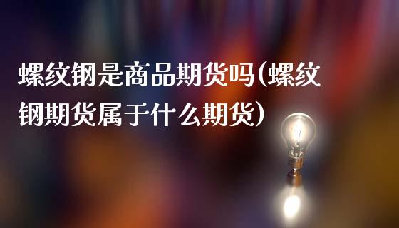 螺纹钢是商品期货吗(螺纹钢期货属于什么期货)_https://www.zztgc.com_期货开户_第1张
