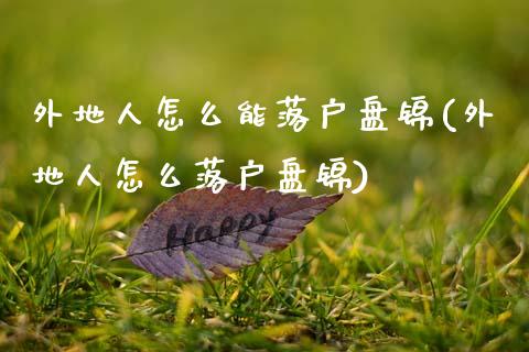 外地人怎么能落户盘锦(外地人怎么落户盘锦)_https://www.zztgc.com_期货直播_第1张