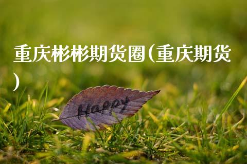 重庆彬彬期货圈(重庆期货)_https://www.zztgc.com_期货行情_第1张