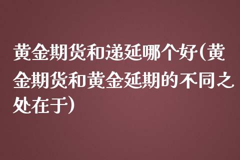 黄金期货和递延哪个好(黄金期货和黄金延期的不同之处在于)_https://www.zztgc.com_期货行情_第1张