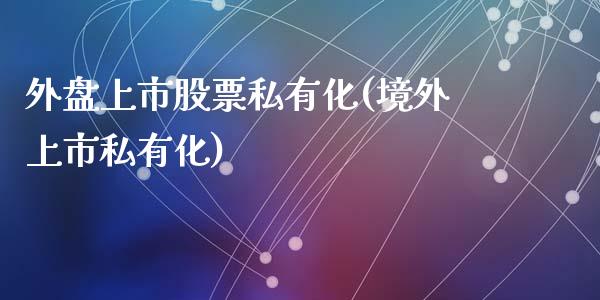 外盘上市股票私有化(境外上市私有化)_https://www.zztgc.com_黄金期货_第1张