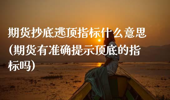 期货抄底逃顶指标什么意思(期货有准确提示顶底的指标吗)_https://www.zztgc.com_期货入门_第1张