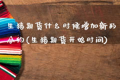 生猪期货什么时候增加新的合约(生猪期货开始时间)_https://www.zztgc.com_期货直播_第1张