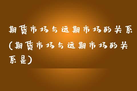期货市场与远期市场的关系(期货市场与远期市场的关系是)_https://www.zztgc.com_原油期货_第1张