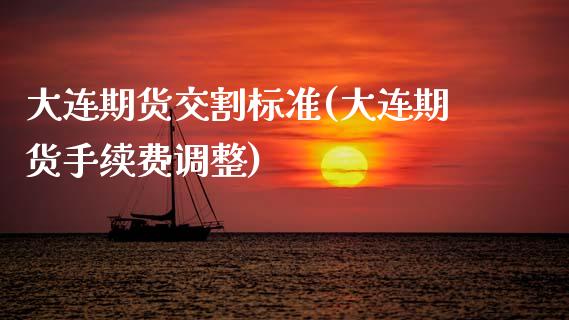 大连期货交割标准(大连期货手续费调整)_https://www.zztgc.com_期货行情_第1张