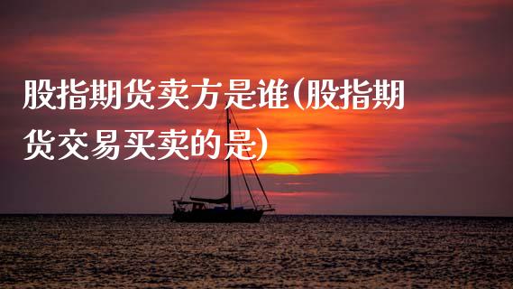 股指期货卖方是谁(股指期货交易买卖的是)_https://www.zztgc.com_期货行情_第1张