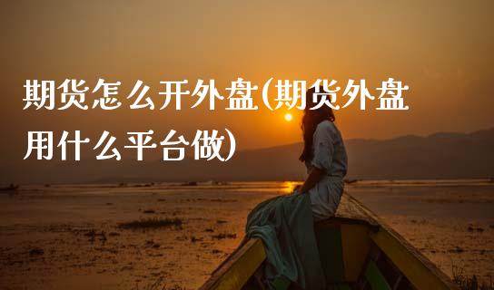 期货怎么开外盘(期货外盘用什么平台做)_https://www.zztgc.com_期货行情_第1张
