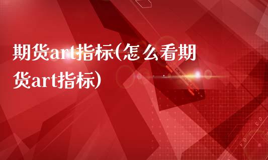 期货art指标(怎么看期货art指标)_https://www.zztgc.com_期货直播_第1张