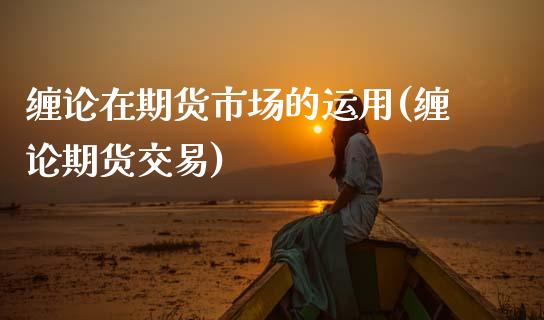 缠论在期货市场的运用(缠论期货交易)_https://www.zztgc.com_黄金期货_第1张