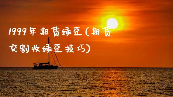 1999年期货绿豆(期货交割收绿豆技巧)_https://www.zztgc.com_原油期货_第1张
