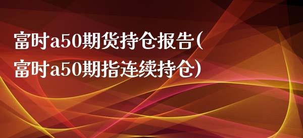 富时a50期货持仓报告(富时a50期指连续持仓)_https://www.zztgc.com_期货行情_第1张