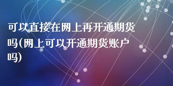 可以直接在网上再开通期货吗(网上可以开通期货账户吗)_https://www.zztgc.com_期货入门_第1张