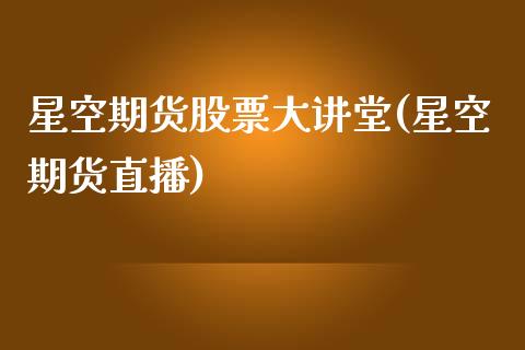 星空期货股票大讲堂(星空期货直播)_https://www.zztgc.com_期货直播_第1张