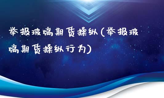 举报玻璃期货操纵(举报玻璃期货操纵行为)_https://www.zztgc.com_期货开户_第1张