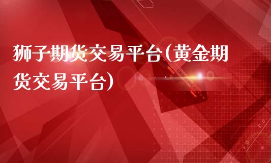 狮子期货交易平台(黄金期货交易平台)_https://www.zztgc.com_期货直播_第1张