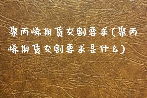 聚丙烯期货交割要求(聚丙烯期货交割要求是什么)_https://www.zztgc.com_期货入门_第1张