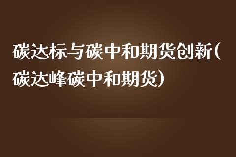 碳达标与碳中和期货创新(碳达峰碳中和期货)_https://www.zztgc.com_期货行情_第1张