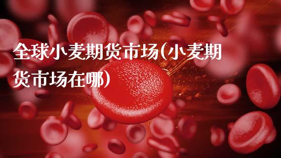全球小麦期货市场(小麦期货市场在哪)_https://www.zztgc.com_期货入门_第1张
