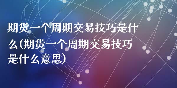 期货一个周期交易技巧是什么(期货一个周期交易技巧是什么意思)_https://www.zztgc.com_期货入门_第1张