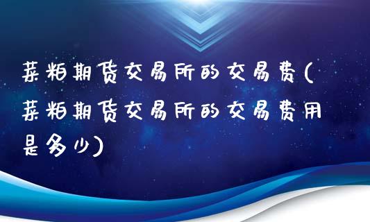 菜粕期货交易所的交易费(菜粕期货交易所的交易费用是多少)_https://www.zztgc.com_原油期货_第1张