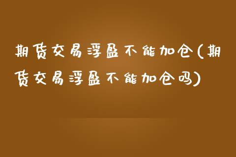 期货交易浮盈不能加仓(期货交易浮盈不能加仓吗)_https://www.zztgc.com_原油期货_第1张