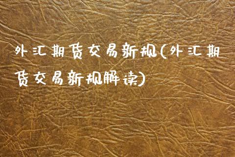 外汇期货交易新规(外汇期货交易新规解读)_https://www.zztgc.com_原油期货_第1张
