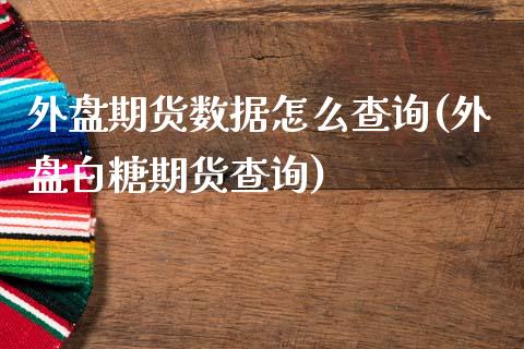 外盘期货数据怎么查询(外盘白糖期货查询)_https://www.zztgc.com_期货行情_第1张
