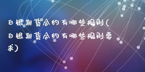 白银期货合约有哪些规则(白银期货合约有哪些规则要求)_https://www.zztgc.com_期货直播_第1张