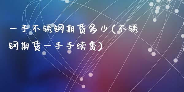 一手不锈钢期货多少(不锈钢期货一手手续费)_https://www.zztgc.com_期货入门_第1张