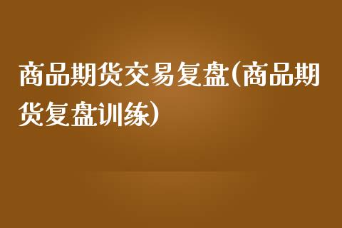 商品期货交易复盘(商品期货复盘训练)_https://www.zztgc.com_期货行情_第1张