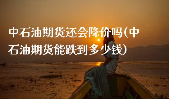 中石油期货还会降价吗(中石油期货能跌到多少钱)_https://www.zztgc.com_期货行情_第1张