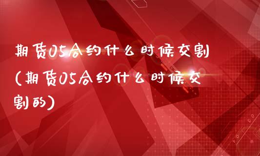 期货05合约什么时候交割(期货05合约什么时候交割的)_https://www.zztgc.com_原油期货_第1张