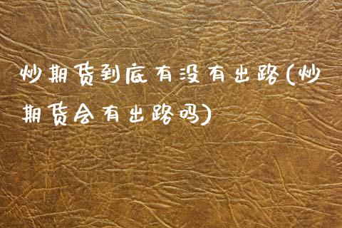 炒期货到底有没有出路(炒期货会有出路吗)_https://www.zztgc.com_黄金期货_第1张
