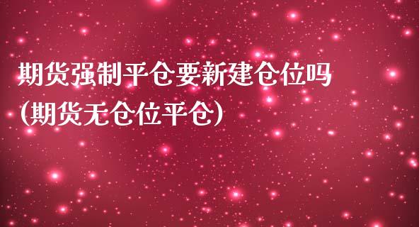 期货强制平仓要新建仓位吗(期货无仓位平仓)_https://www.zztgc.com_期货行情_第1张