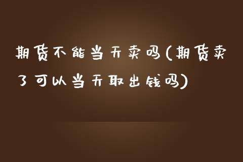 期货不能当天卖吗(期货卖了可以当天取出钱吗)_https://www.zztgc.com_黄金期货_第1张