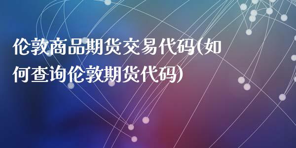 伦敦商品期货交易代码(如何查询伦敦期货代码)_https://www.zztgc.com_期货开户_第1张