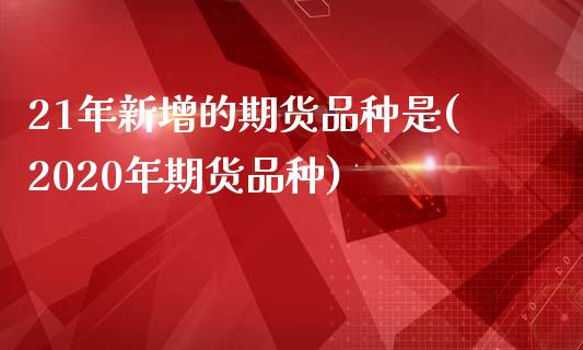 21年新增的期货品种是(2020年期货品种)_https://www.zztgc.com_期货入门_第1张