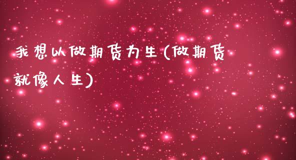 我想以做期货为生(做期货就像人生)_https://www.zztgc.com_期货行情_第1张