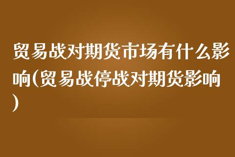 贸易战对期货市场有什么影响(贸易战停战对期货影响)_https://www.zztgc.com_期货直播_第1张