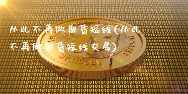 从此不再做期货短线(从此不再做期货短线交易)_https://www.zztgc.com_黄金期货_第1张