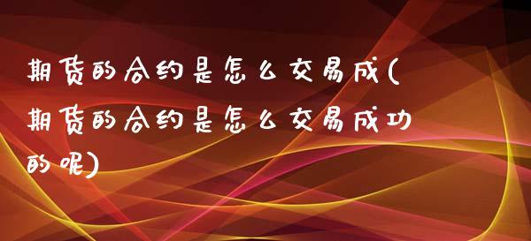 期货的合约是怎么交易成(期货的合约是怎么交易成功的呢)_https://www.zztgc.com_期货入门_第1张