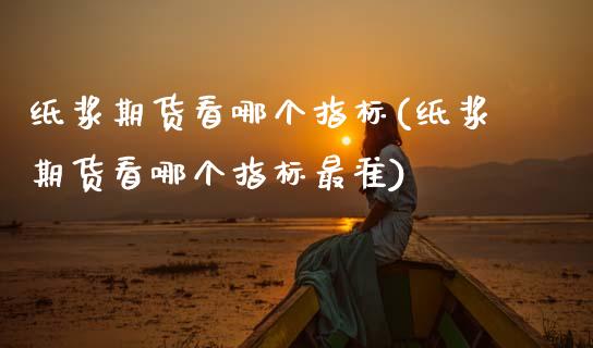 纸浆期货看哪个指标(纸浆期货看哪个指标最准)_https://www.zztgc.com_黄金期货_第1张