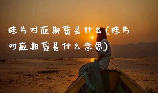 硅片对应期货是什么(硅片对应期货是什么意思)_https://www.zztgc.com_黄金期货_第1张