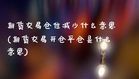 期货交易仓位减少什么意思(期货交易开仓平仓是什么意思)_https://www.zztgc.com_期货直播_第1张