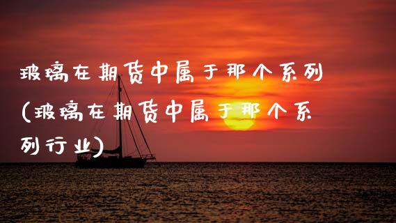 玻璃在期货中属于那个系列(玻璃在期货中属于那个系列行业)_https://www.zztgc.com_黄金期货_第1张