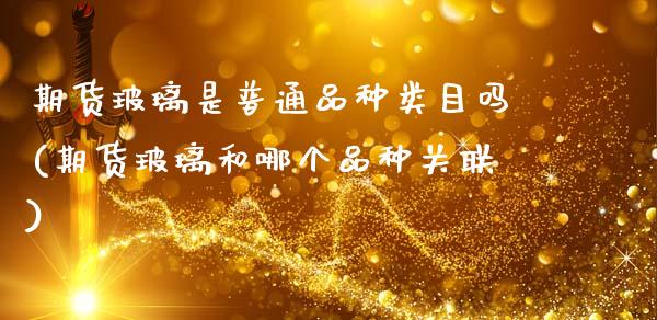期货玻璃是普通品种类目吗(期货玻璃和哪个品种关联)_https://www.zztgc.com_期货开户_第1张