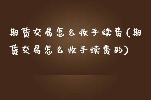 期货交易怎么收手续费(期货交易怎么收手续费的)_https://www.zztgc.com_期货入门_第1张
