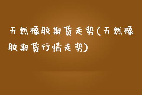 天然橡胶期货走势(天然橡胶期货行情走势)_https://www.zztgc.com_期货行情_第1张